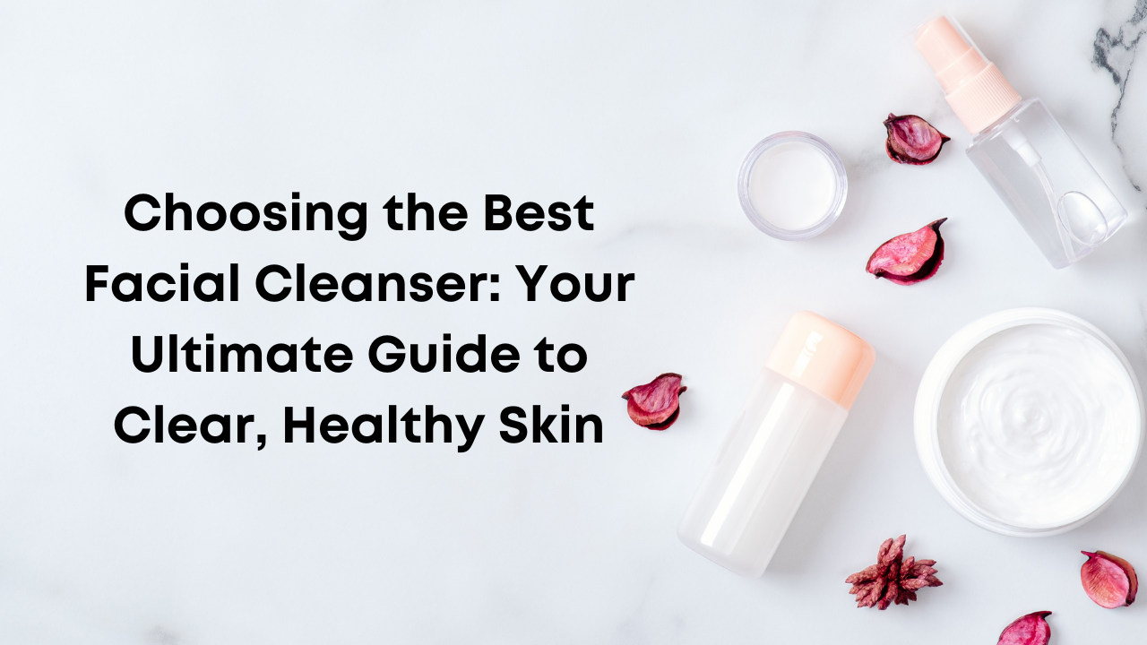 Choosing the Best Facial Cleanser: Your Ultimate Guide to Cl